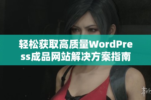 轻松获取高质量WordPress成品网站解决方案指南