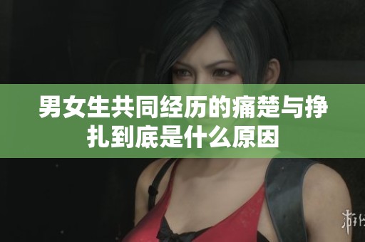 男女生共同经历的痛楚与挣扎到底是什么原因