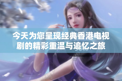 今天为您呈现经典香港电视剧的精彩重温与追忆之旅