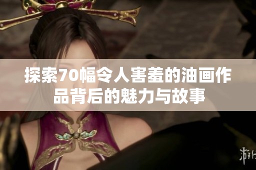 探索70幅令人害羞的油画作品背后的魅力与故事