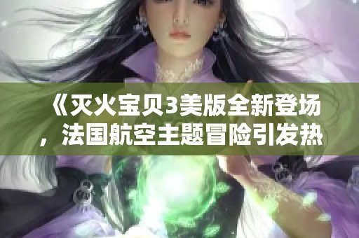 《灭火宝贝3美版全新登场，法国航空主题冒险引发热潮》