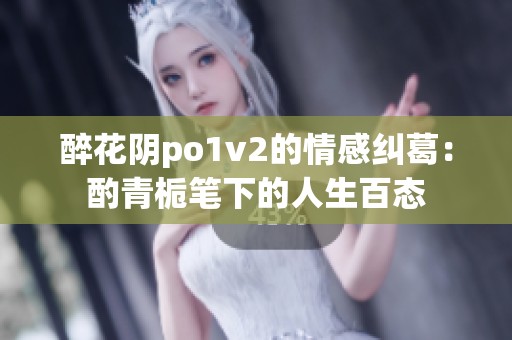 醉花阴po1v2的情感纠葛：酌青栀笔下的人生百态