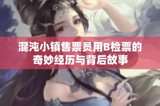 混沌小镇售票员用B检票的奇妙经历与背后故事