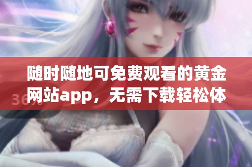随时随地可免费观看的黄金网站app，无需下载轻松体验