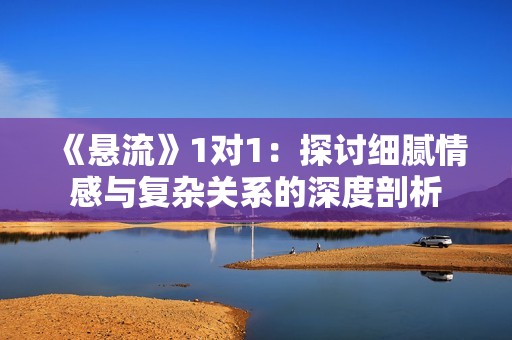 《悬流》1对1：探讨细腻情感与复杂关系的深度剖析