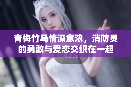 青梅竹马情深意浓，消防员的勇敢与爱恋交织在一起