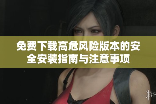 免费下载高危风险版本的安全安装指南与注意事项