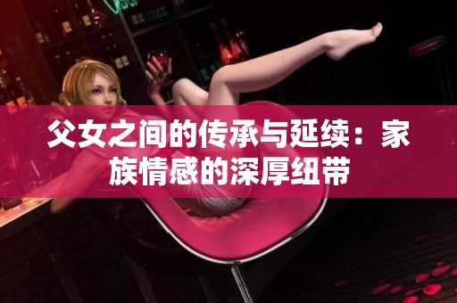 父女之间的传承与延续：家族情感的深厚纽带