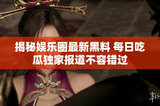 揭秘娱乐圈最新黑料 每日吃瓜独家报道不容错过