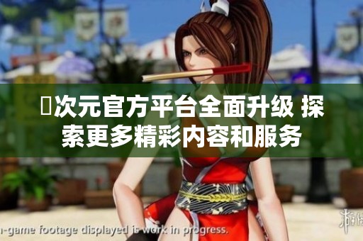 囧次元官方平台全面升级 探索更多精彩内容和服务