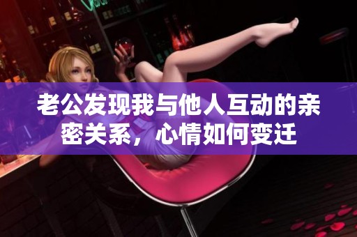 老公发现我与他人互动的亲密关系，心情如何变迁