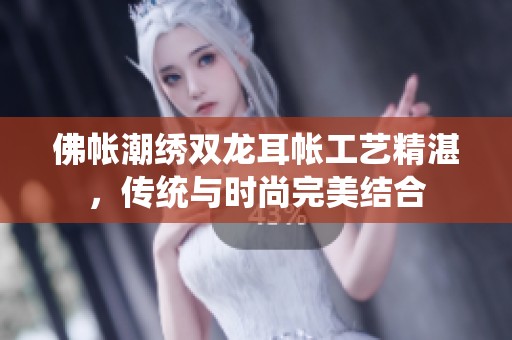 佛帐潮绣双龙耳帐工艺精湛，传统与时尚完美结合