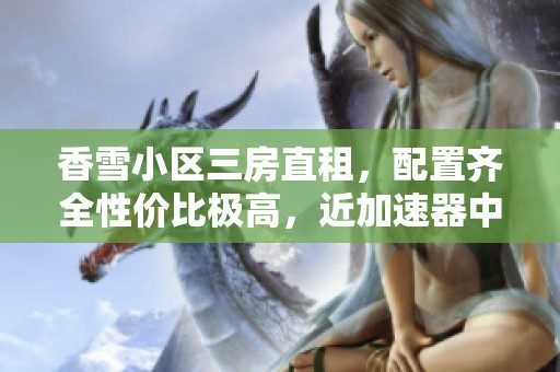 香雪小区三房直租，配置齐全性价比极高，近加速器中心