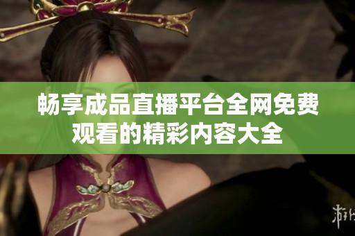 畅享成品直播平台全网免费观看的精彩内容大全