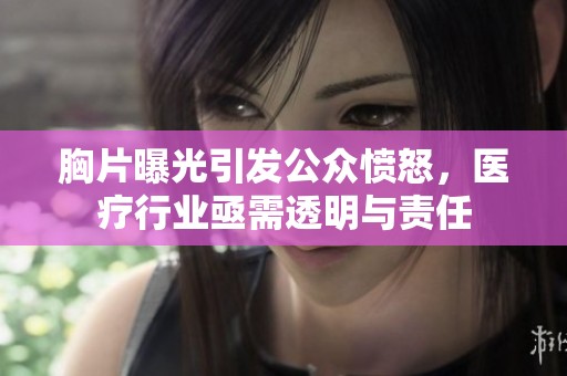 胸片曝光引发公众愤怒，医疗行业亟需透明与责任