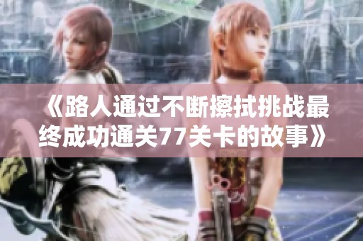 《路人通过不断擦拭挑战最终成功通关77关卡的故事》