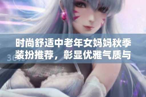 时尚舒适中老年女妈妈秋季装扮推荐，彰显优雅气质与温暖气息