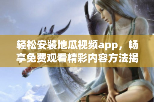 轻松安装地瓜视频app，畅享免费观看精彩内容方法揭秘