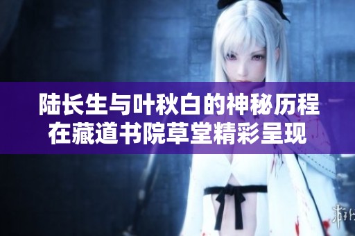 陆长生与叶秋白的神秘历程在藏道书院草堂精彩呈现