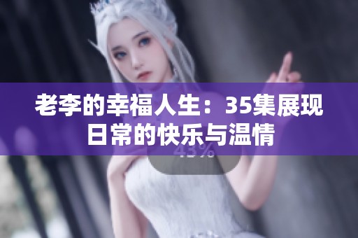老李的幸福人生：35集展现日常的快乐与温情