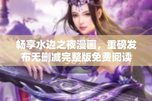 畅享水边之夜漫画，重磅发布无删减完整版免费阅读