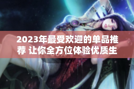 2023年最受欢迎的单品推荐 让你全方位体验优质生活