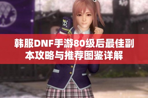 韩服DNF手游80级后最佳副本攻略与推荐图鉴详解