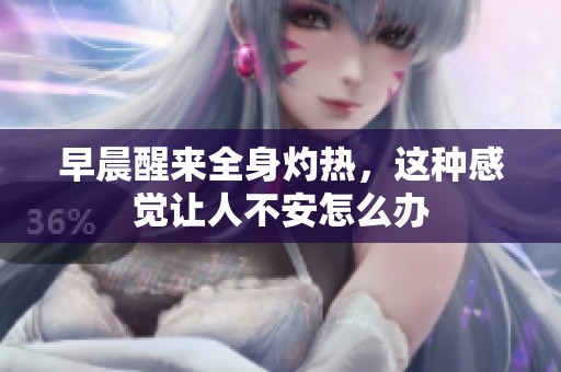 早晨醒来全身灼热，这种感觉让人不安怎么办
