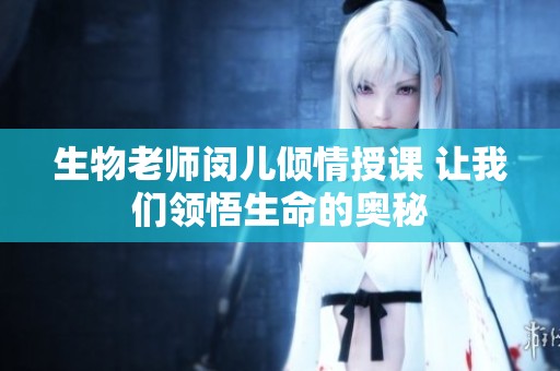 生物老师闵儿倾情授课 让我们领悟生命的奥秘