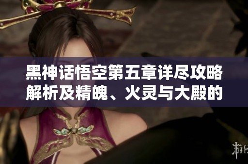 黑神话悟空第五章详尽攻略解析及精魄、火灵与大殿的探索心得