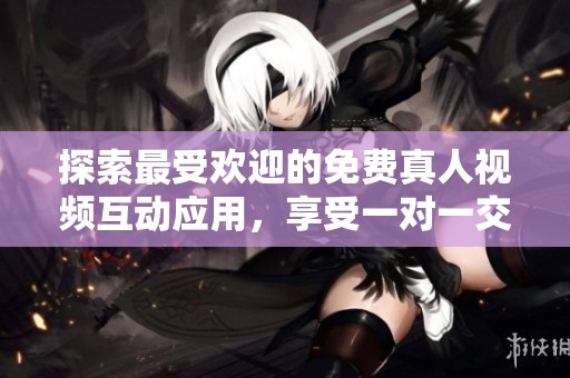 探索最受欢迎的免费真人视频互动应用，享受一对一交流乐趣