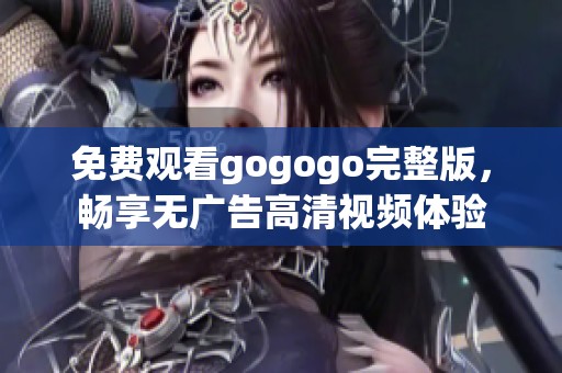免费观看gogogo完整版，畅享无广告高清视频体验