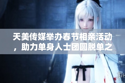 天美传媒举办春节相亲活动，助力单身人士团圆脱单之旅