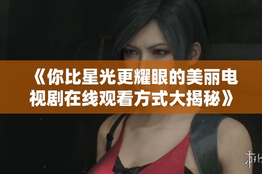 《你比星光更耀眼的美丽电视剧在线观看方式大揭秘》