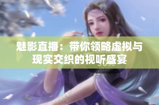魅影直播：带你领略虚拟与现实交织的视听盛宴