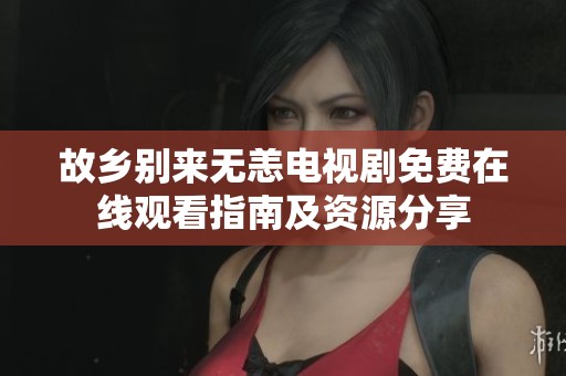 故乡别来无恙电视剧免费在线观看指南及资源分享