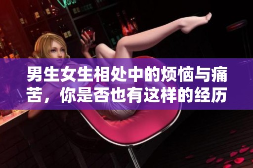 男生女生相处中的烦恼与痛苦，你是否也有这样的经历