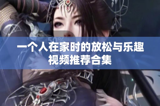 一个人在家时的放松与乐趣视频推荐合集