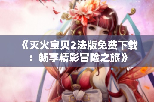 《灭火宝贝2法版免费下载：畅享精彩冒险之旅》