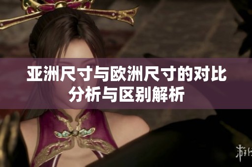 亚洲尺寸与欧洲尺寸的对比分析与区别解析