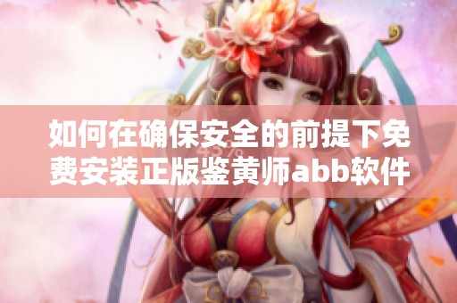 如何在确保安全的前提下免费安装正版鉴黄师abb软件指南