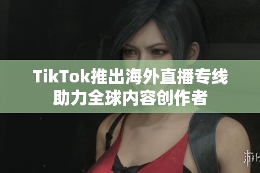 TikTok推出海外直播专线助力全球内容创作者