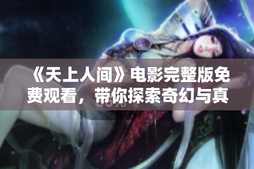 《天上人间》电影完整版免费观看，带你探索奇幻与真实的交汇之旅