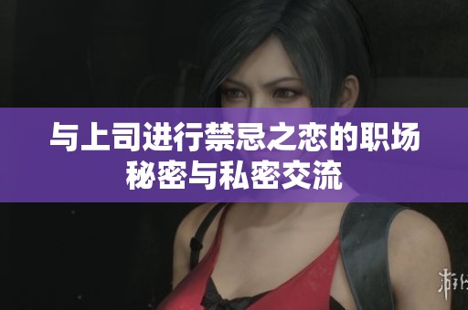 与上司进行禁忌之恋的职场秘密与私密交流