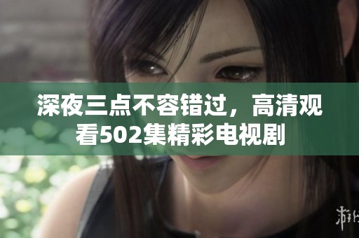 深夜三点不容错过，高清观看502集精彩电视剧