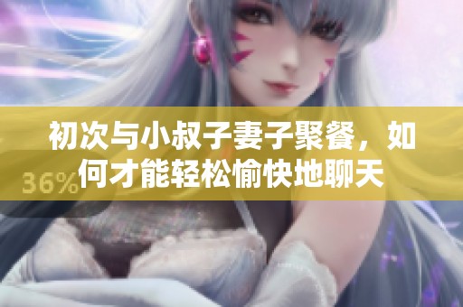 初次与小叔子妻子聚餐，如何才能轻松愉快地聊天