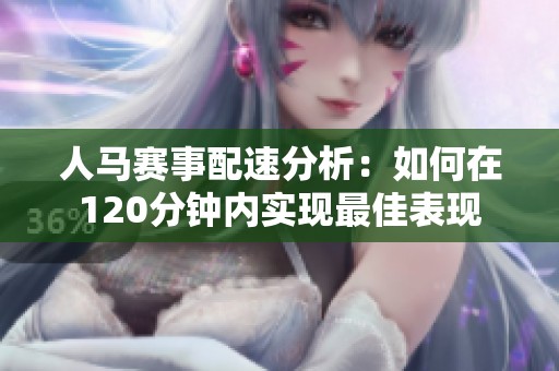 人马赛事配速分析：如何在120分钟内实现最佳表现