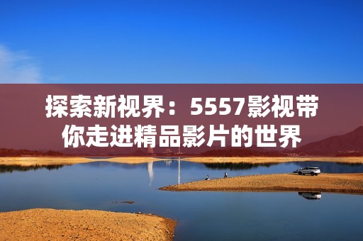 探索新视界：5557影视带你走进精品影片的世界