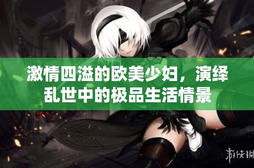 激情四溢的欧美少妇，演绎乱世中的极品生活情景