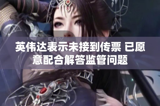 英伟达表示未接到传票 已愿意配合解答监管问题